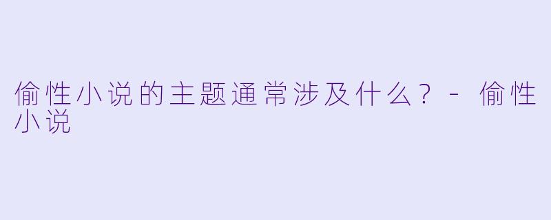 偷性小说的主题通常涉及什么？