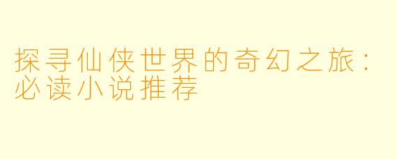 探寻仙侠世界的奇幻之旅:必读小说推荐
