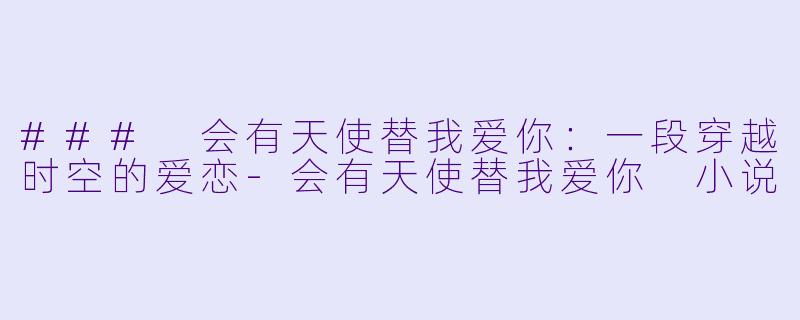 ### 会有天使替我爱你:一段穿越时空的爱恋-会有天使替我爱你 小说