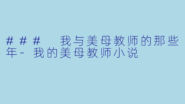 ### 我与美母教师的那些年-我的美母教师小说