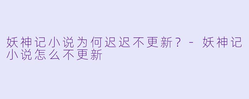 妖神记小说为何迟迟不更新?-妖神记小说怎么不更新