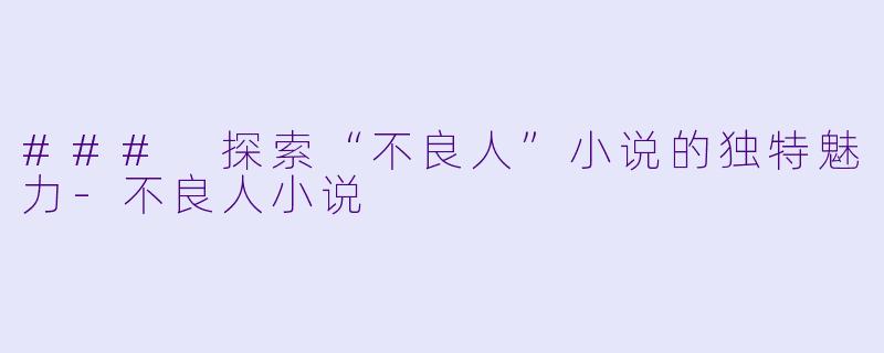 ### 探索“不良人”小说的独特魅力-不良人小说