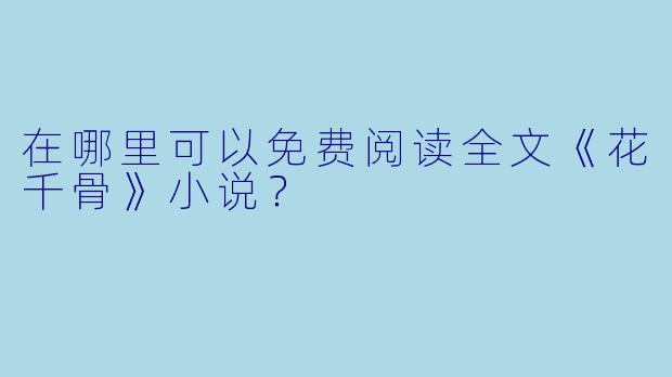 在哪里可以免费阅读全文《花千骨》小说？