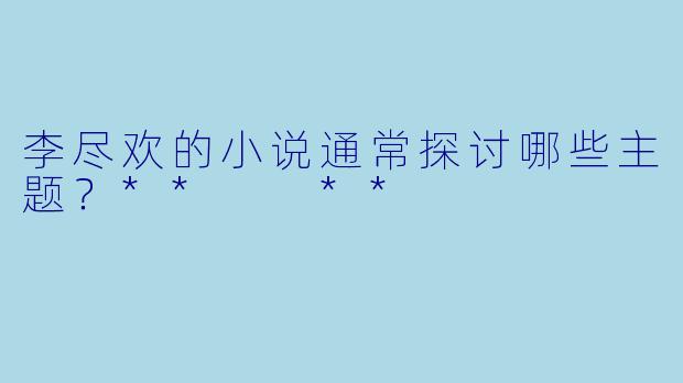 李尽欢的小说通常探讨哪些主题？**  **