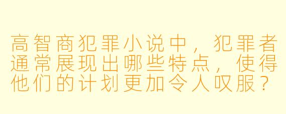 高智商犯罪小说中,犯罪者通常展现出哪些特点,使得他们的计划更加令人叹服?****