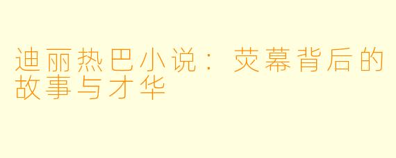 迪丽热巴小说:荧幕背后的故事与才华