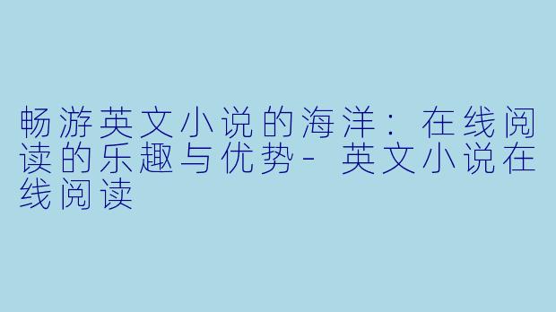 畅游英文小说的海洋:在线阅读的乐趣与优势-英文小说在线阅读
