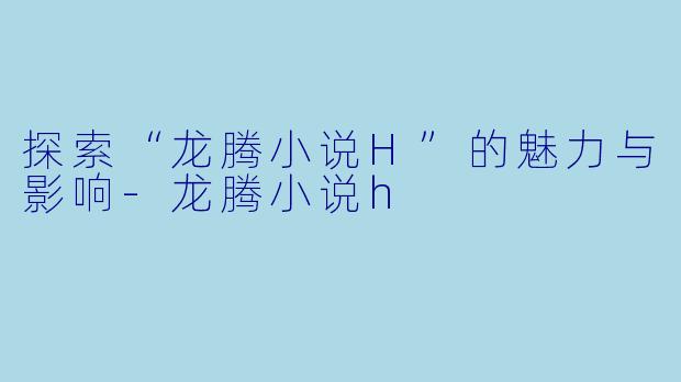 探索“龙腾小说H”的魅力与影响