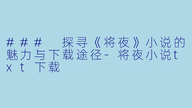 ### 探寻《将夜》小说的魅力与下载途径-将夜小说txt下载