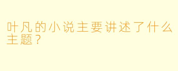 叶凡的小说主要讲述了什么主题？