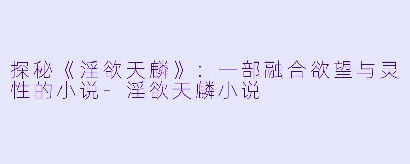 探秘《淫欲天麟》:一部融合欲望与灵性的小说-淫欲天麟小说