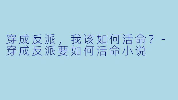 穿成反派，我该如何活命？-穿成反派要如何活命小说