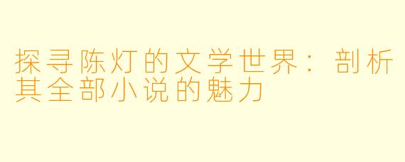 探寻陈灯的文学世界:剖析其全部小说的魅力