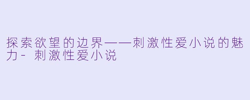 探索欲望的边界——刺激性爱小说的魅力-刺激性爱小说