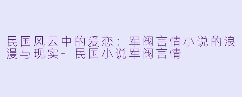 民国风云中的爱恋:军阀言情小说的浪漫与现实