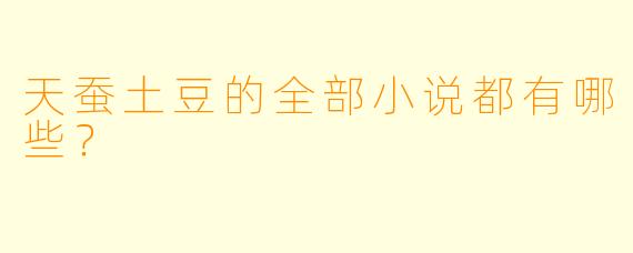 天蚕土豆的全部小说都有哪些？  