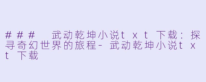 ### 武动乾坤小说txt下载:探寻奇幻世界的旅程-武动乾坤小说txt下载