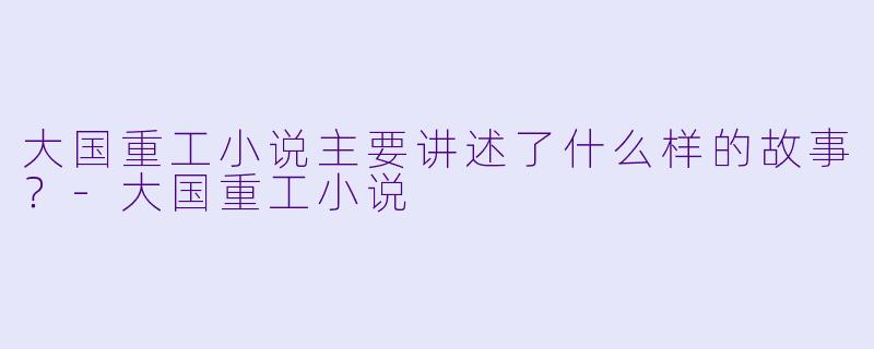 大国重工小说主要讲述了什么样的故事?