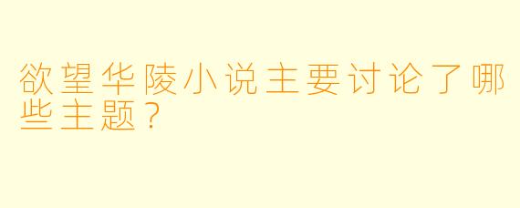 欲望华陵小说主要讨论了哪些主题？