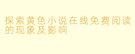 探索黄色小说在线免费阅读的现象及影响