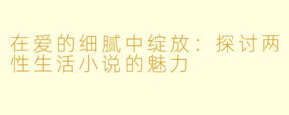 在爱的细腻中绽放:探讨两性生活小说的魅力