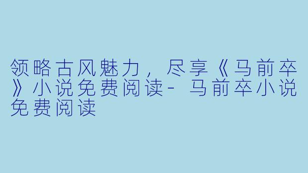 领略古风魅力,尽享《马前卒》小说免费阅读