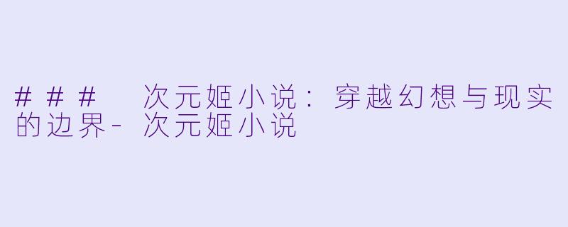 ### 次元姬小说:穿越幻想与现实的边界-次元姬小说