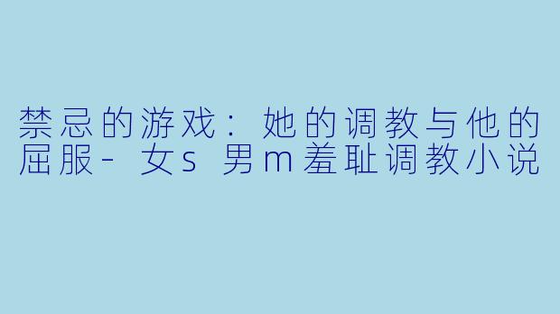 禁忌的游戏:她的调教与他的屈服