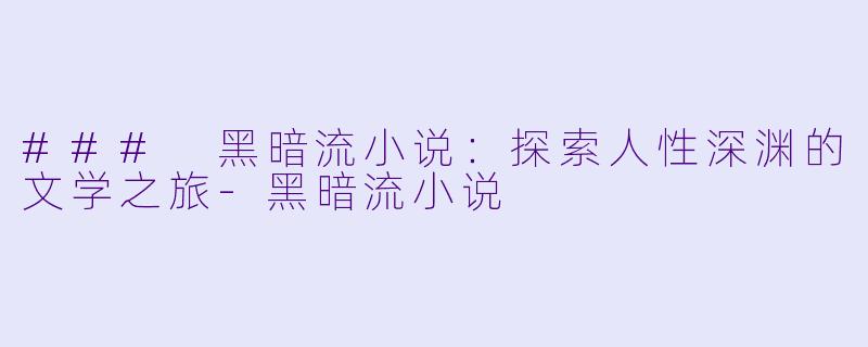 ### 黑暗流小说:探索人性深渊的文学之旅-黑暗流小说