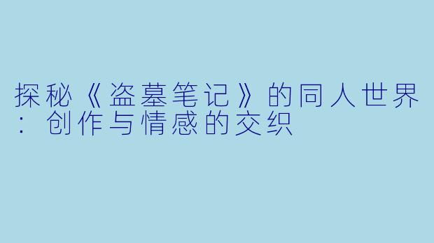 探秘《盗墓笔记》的同人世界:创作与情感的交织