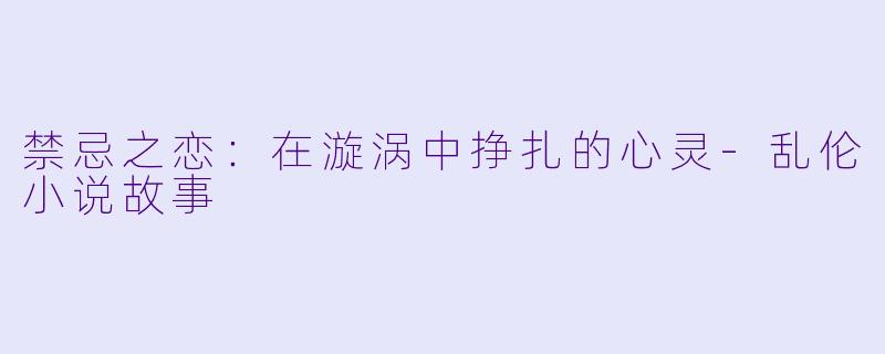 禁忌之恋：在漩涡中挣扎的心灵-乱伦小说故事