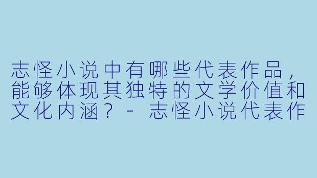 志怪小说中有哪些代表作品,能够体现其独特的文学价值和文化内涵?