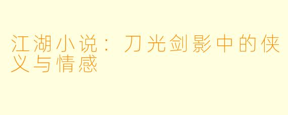江湖小说:刀光剑影中的侠义与情感
