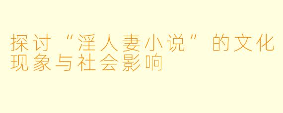 探讨“淫人妻小说”的文化现象与社会影响