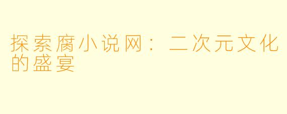 探索腐小说网：二次元文化的盛宴