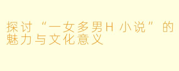 探讨“一女多男H小说”的魅力与文化意义