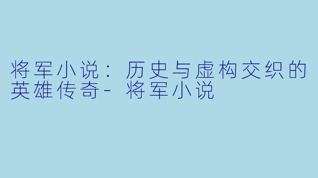 将军小说:历史与虚构交织的英雄传奇