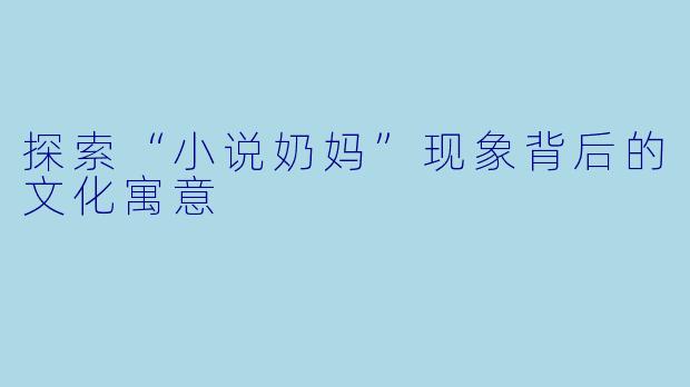 探索“小说奶妈”现象背后的文化寓意