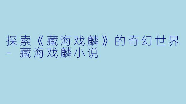 探索《藏海戏麟》的奇幻世界