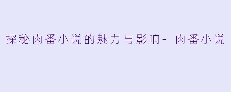 探秘肉番小说的魅力与影响-肉番小说
