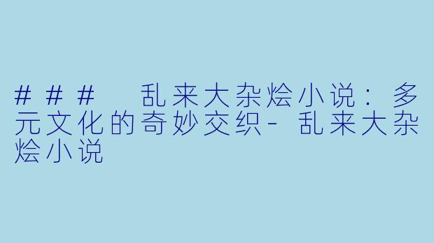 ### 乱来大杂烩小说：多元文化的奇妙交织-乱来大杂烩小说