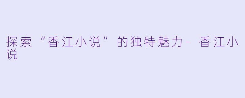 探索“香江小说”的独特魅力