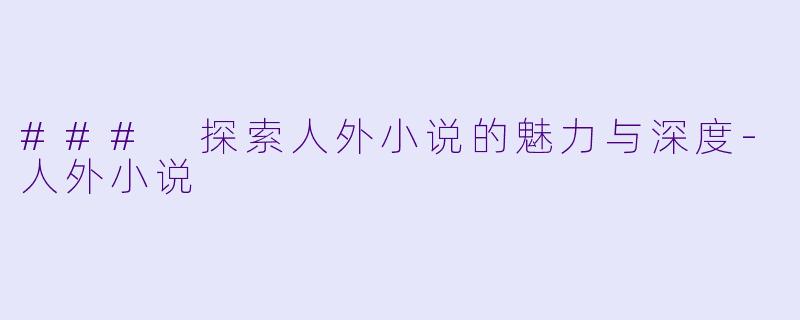 ### 探索人外小说的魅力与深度-人外小说