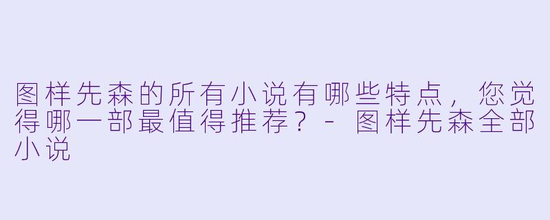 图样先森的所有小说有哪些特点,您觉得哪一部最值得推荐?