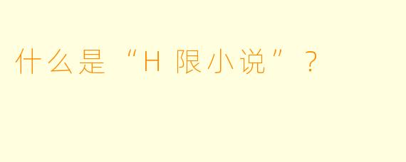 什么是“H限小说”？  