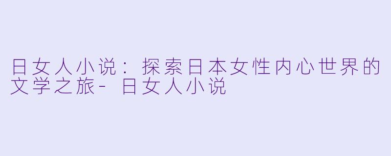 日女人小说:探索日本女性内心世界的文学之旅
