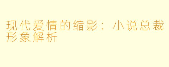 现代爱情的缩影：小说总裁形象解析
