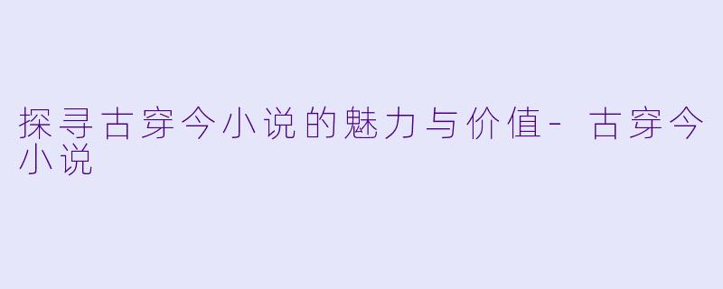探寻古穿今小说的魅力与价值-古穿今小说