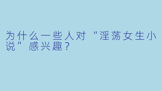 为什么一些人对“淫荡女生小说”感兴趣?