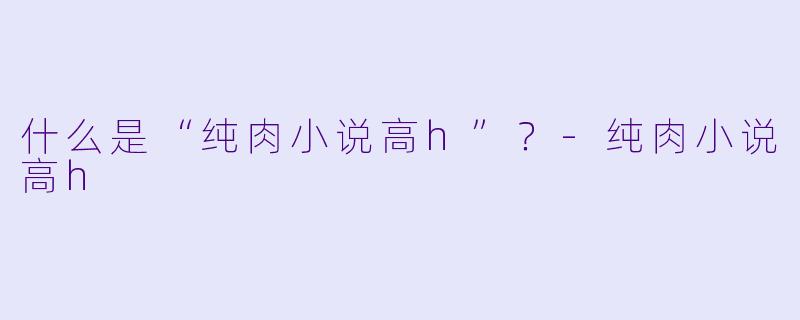 什么是“纯肉小说高h”？-纯肉小说高h
